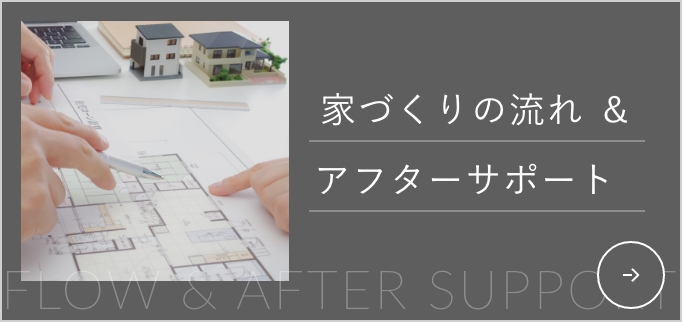 家づくりの流れ ＆ アフターサポート