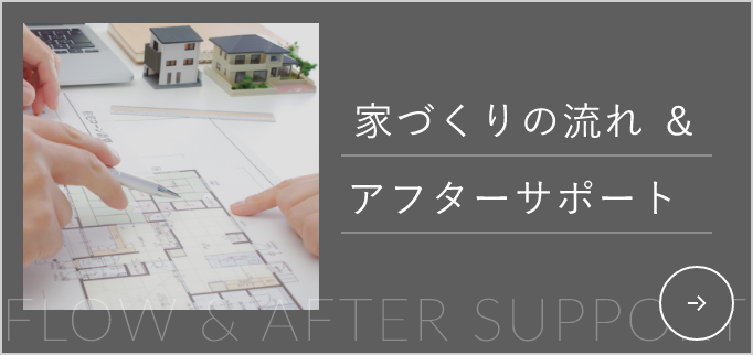 家づくりの流れとアフターサポート　リンクバナー　詳しくはこちら