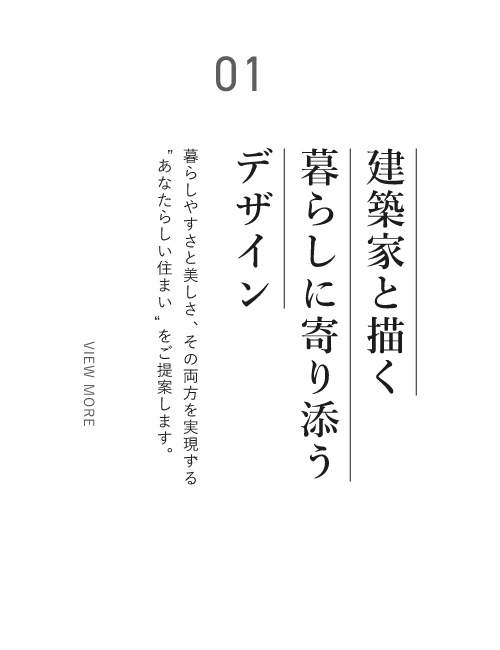 01 建築家と描く暮らしに寄り添うデザイン暮らしやすさと美しさ、その両方を実現する「あなたらしい住まい」をご提案します。