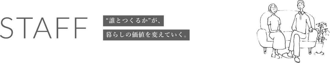 STAFF “誰とつくるか”が、暮らしの価値を変えていく。